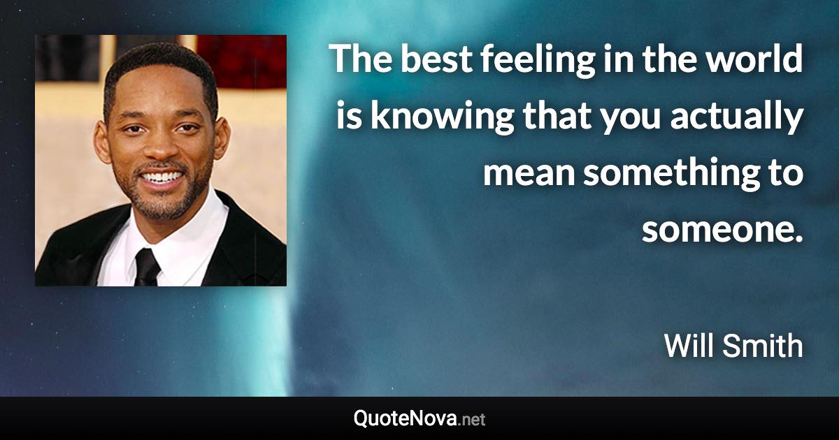 The best feeling in the world is knowing that you actually mean something to someone. - Will Smith quote