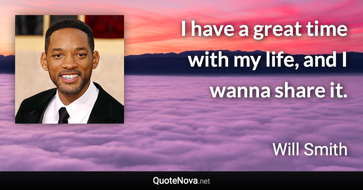 I have a great time with my life, and I wanna share it. - Will Smith quote