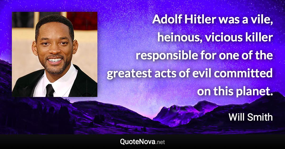 Adolf Hitler was a vile, heinous, vicious killer responsible for one of the greatest acts of evil committed on this planet. - Will Smith quote