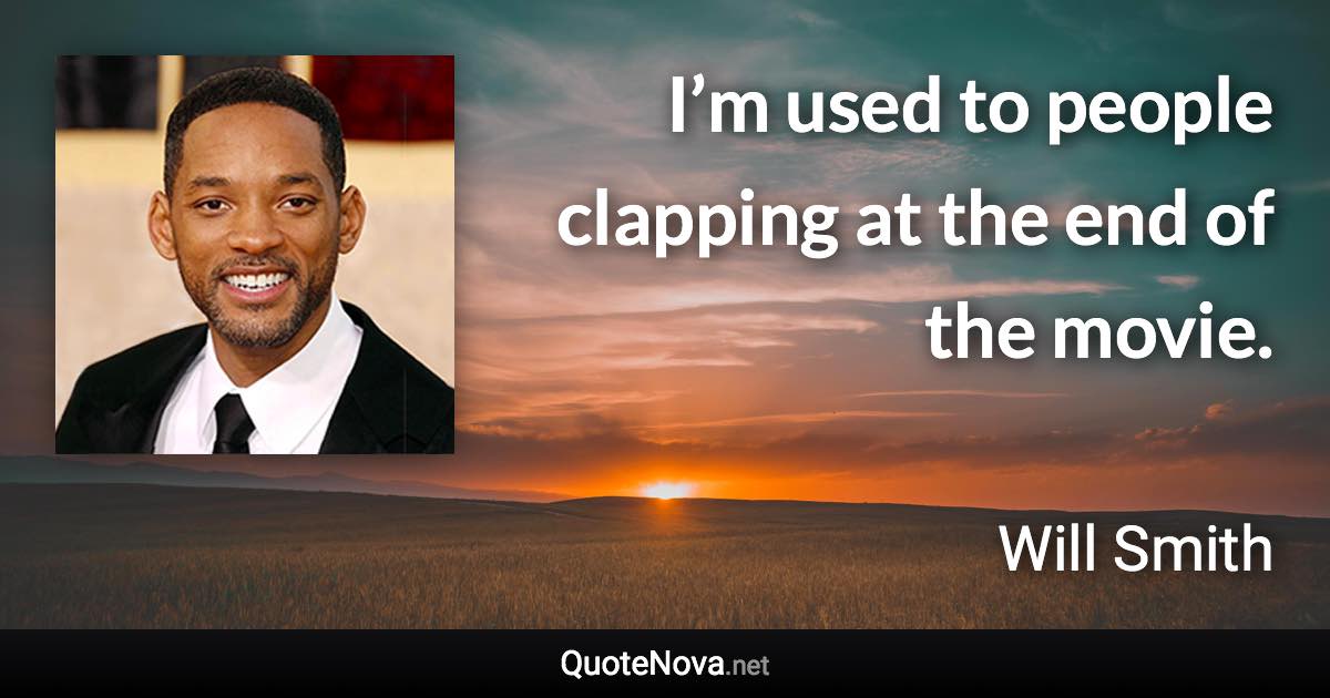 I’m used to people clapping at the end of the movie. - Will Smith quote