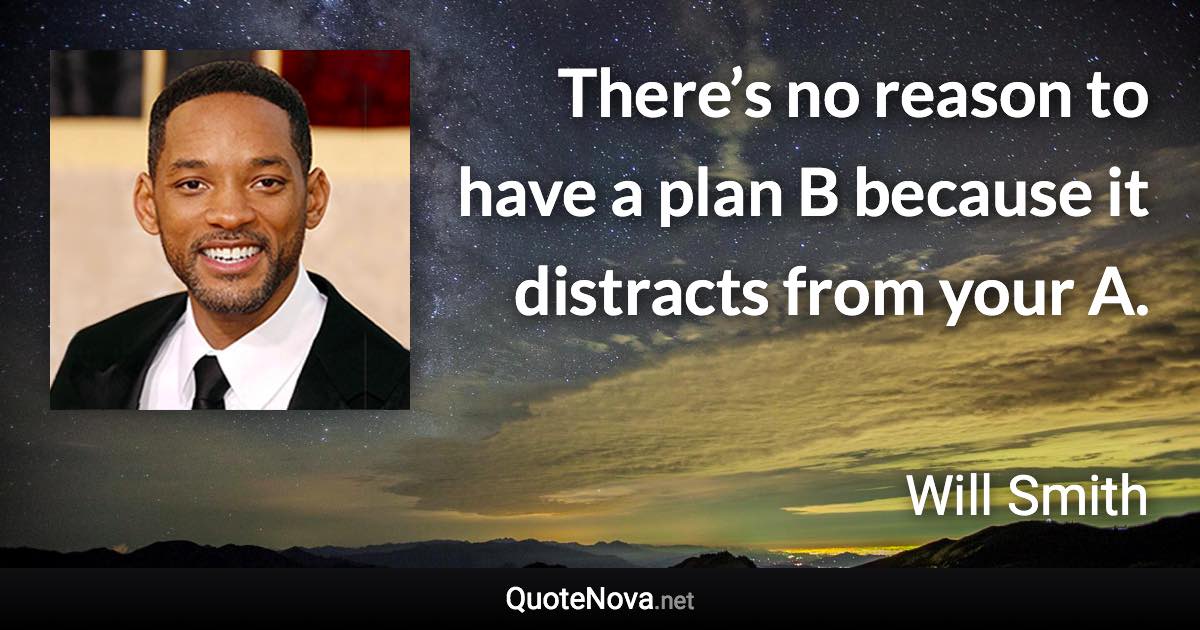 There’s no reason to have a plan B because it distracts from your A. - Will Smith quote