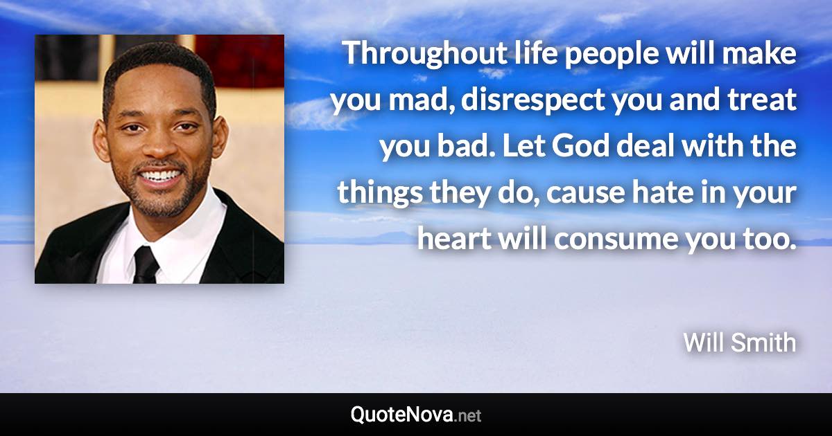 Throughout life people will make you mad, disrespect you and treat you bad. Let God deal with the things they do, cause hate in your heart will consume you too. - Will Smith quote