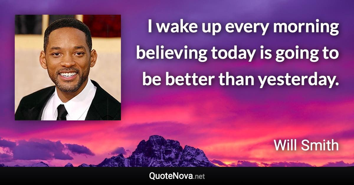 I wake up every morning believing today is going to be better than yesterday. - Will Smith quote