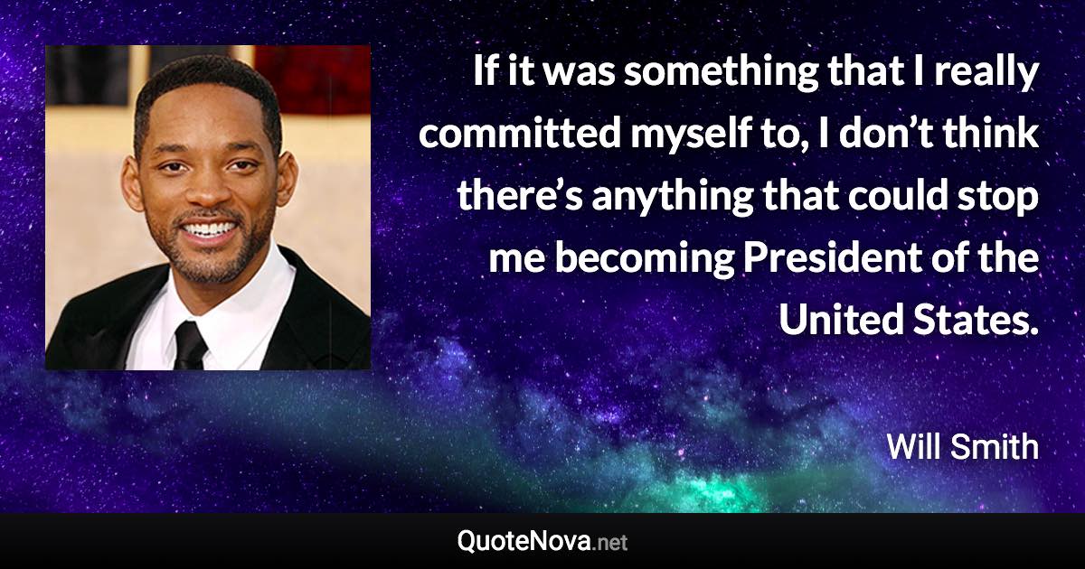 If it was something that I really committed myself to, I don’t think there’s anything that could stop me becoming President of the United States. - Will Smith quote