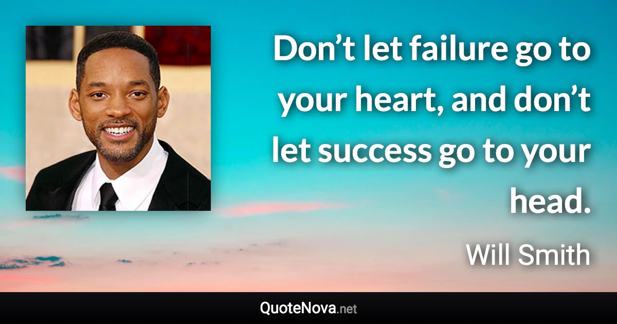 Don’t let failure go to your heart, and don’t let success go to your head. - Will Smith quote
