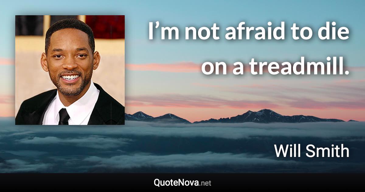 I’m not afraid to die on a treadmill. - Will Smith quote