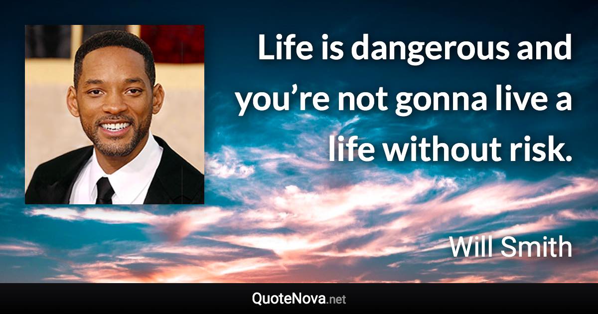 Life is dangerous and you’re not gonna live a life without risk. - Will Smith quote