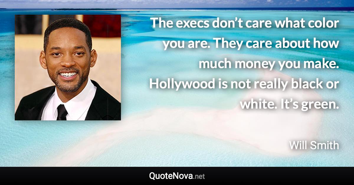 The execs don’t care what color you are. They care about how much money you make. Hollywood is not really black or white. It’s green. - Will Smith quote