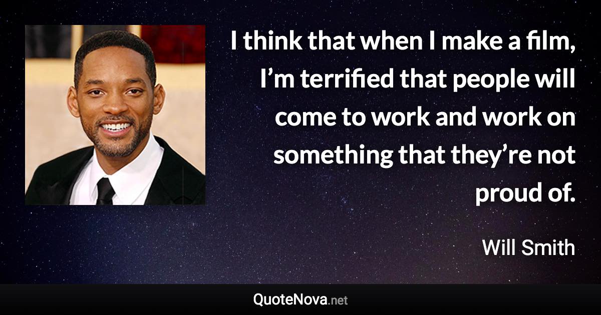 I think that when I make a film, I’m terrified that people will come to work and work on something that they’re not proud of. - Will Smith quote