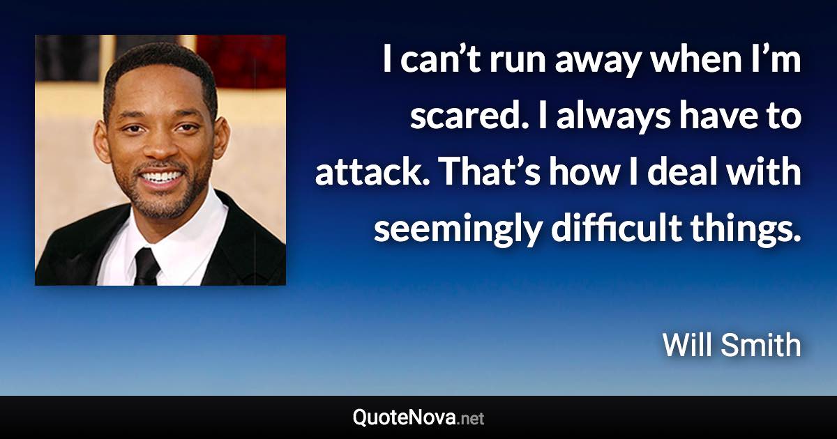 I can’t run away when I’m scared. I always have to attack. That’s how I deal with seemingly difficult things. - Will Smith quote
