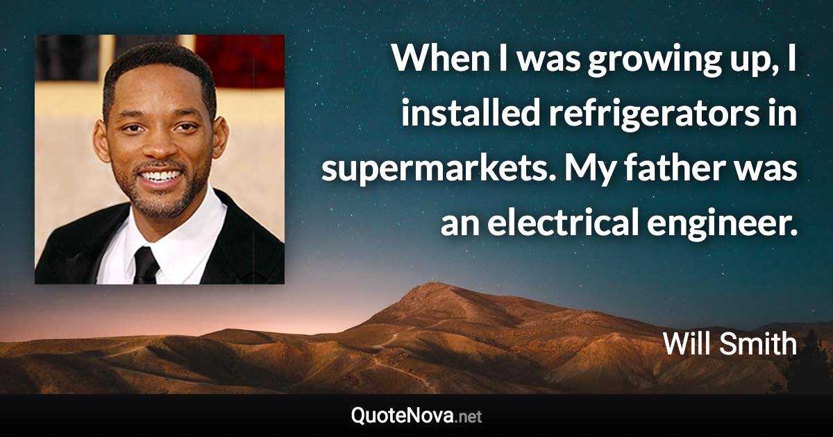 When I was growing up, I installed refrigerators in supermarkets. My father was an electrical engineer. - Will Smith quote