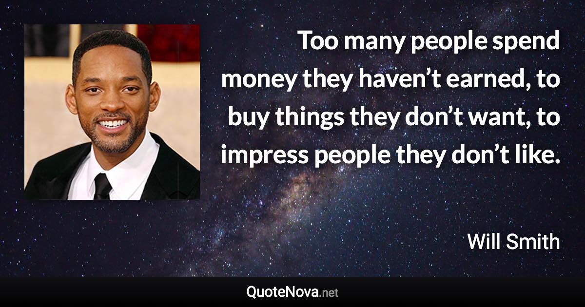 Too many people spend money they haven’t earned, to buy things they don’t want, to impress people they don’t like. - Will Smith quote