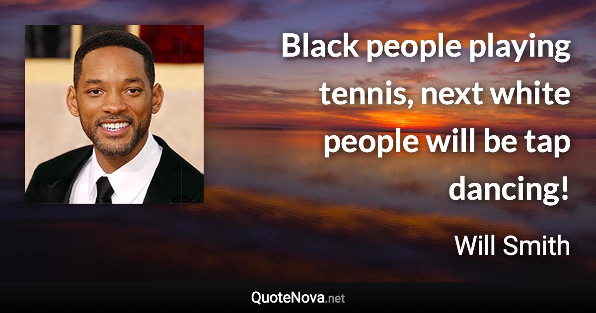 Black people playing tennis, next white people will be tap dancing! - Will Smith quote