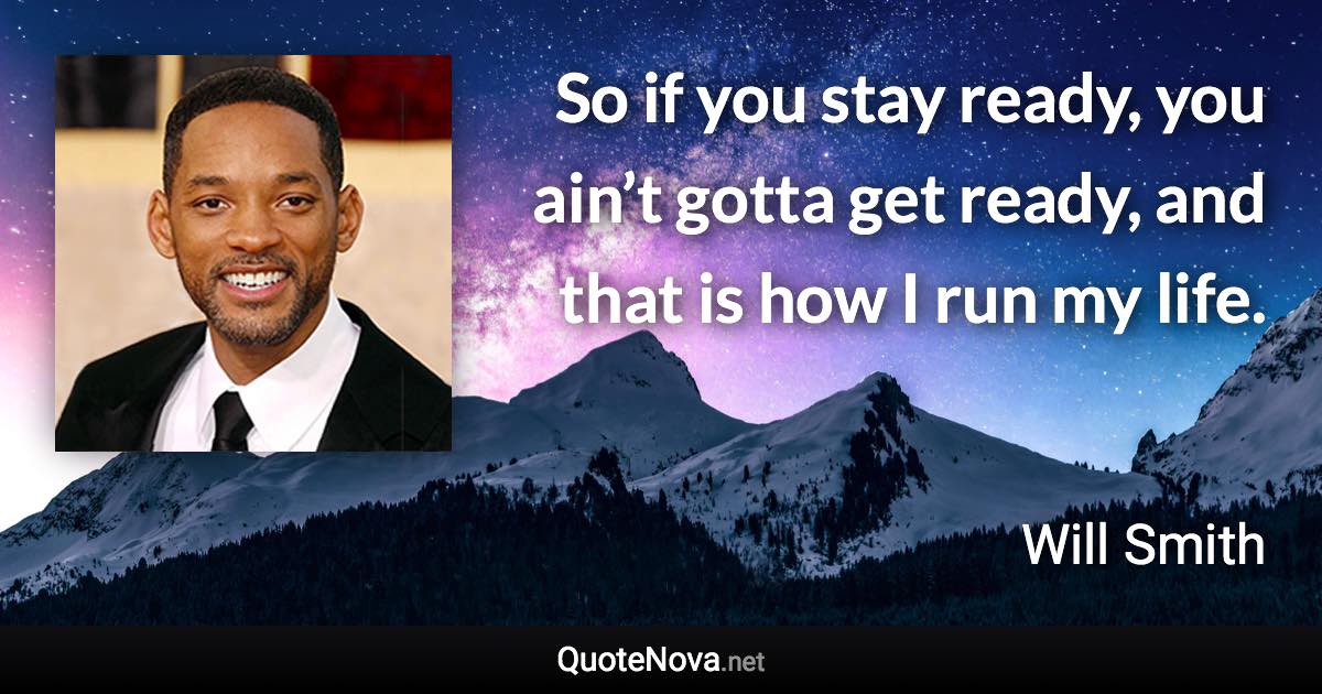 So if you stay ready, you ain’t gotta get ready, and that is how I run my life. - Will Smith quote