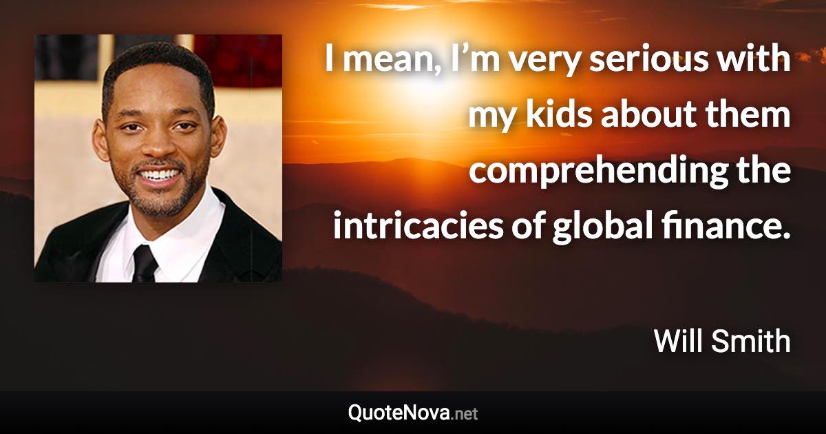 I mean, I’m very serious with my kids about them comprehending the intricacies of global finance. - Will Smith quote