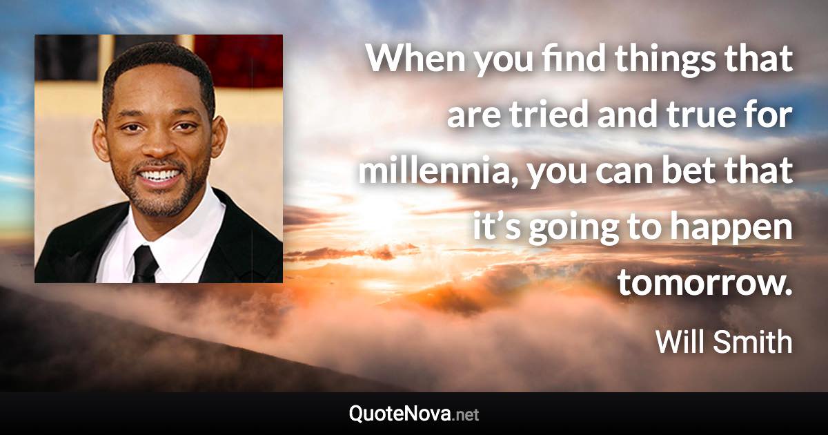 When you find things that are tried and true for millennia, you can bet that it’s going to happen tomorrow. - Will Smith quote