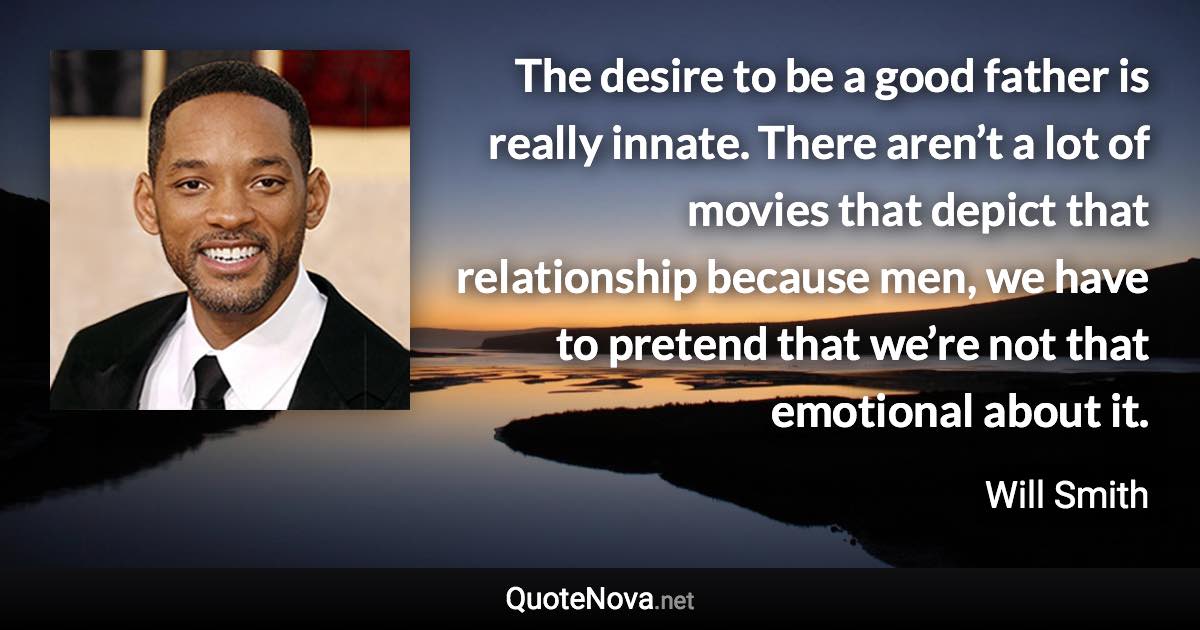 The desire to be a good father is really innate. There aren’t a lot of movies that depict that relationship because men, we have to pretend that we’re not that emotional about it. - Will Smith quote