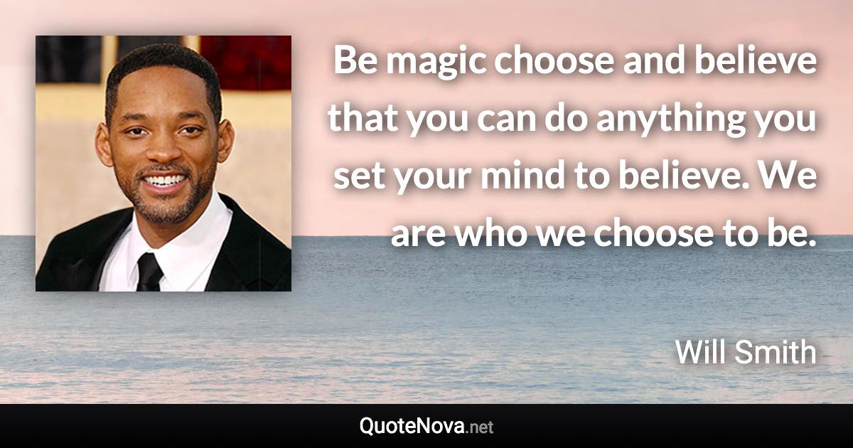 Be magic choose and believe that you can do anything you set your mind to believe. We are who we choose to be. - Will Smith quote