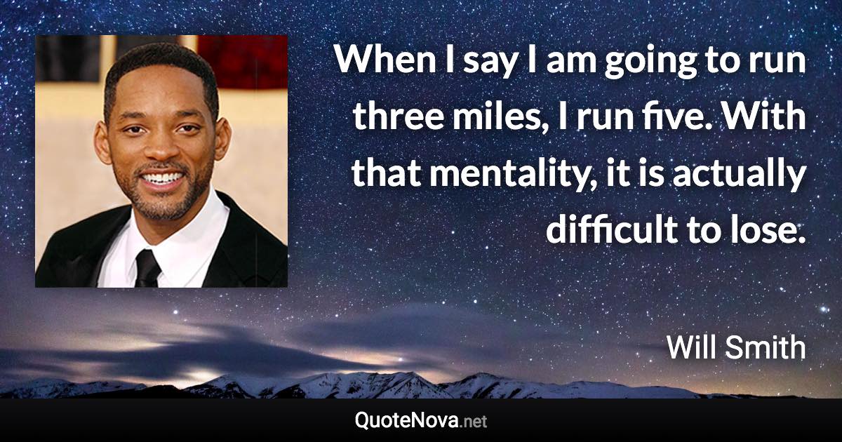 When I say I am going to run three miles, I run five. With that mentality, it is actually difficult to lose. - Will Smith quote