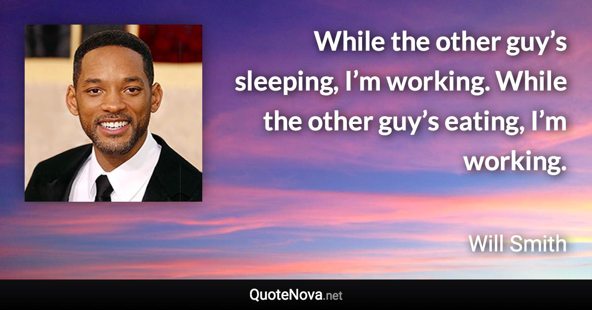 While the other guy’s sleeping, I’m working. While the other guy’s eating, I’m working. - Will Smith quote