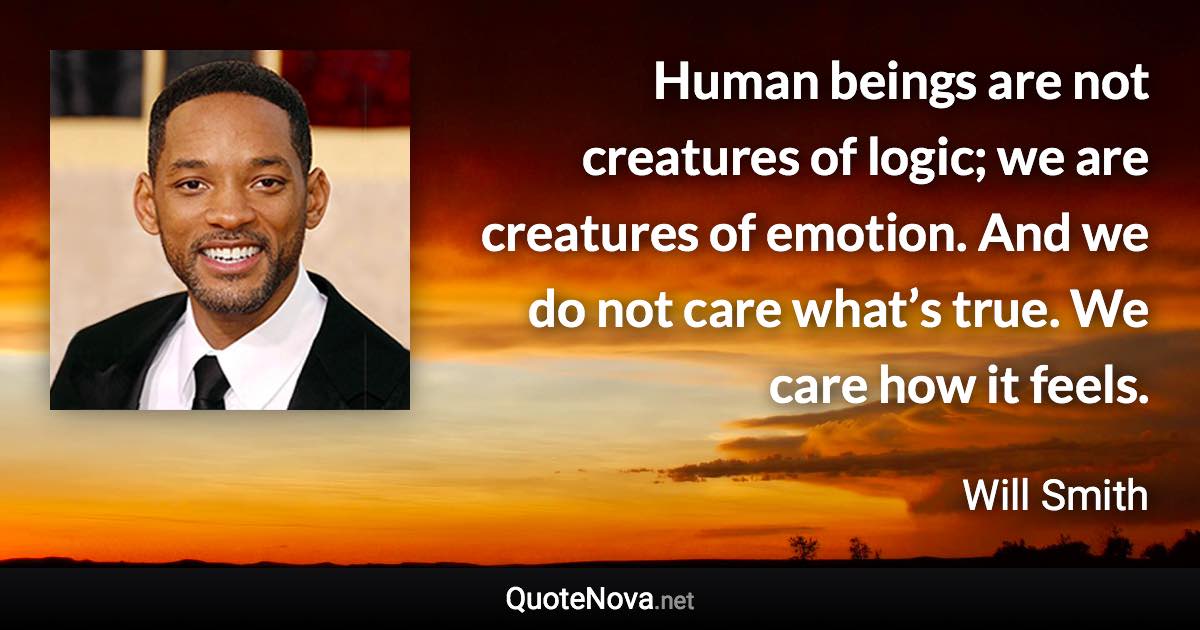 Human beings are not creatures of logic; we are creatures of emotion. And we do not care what’s true. We care how it feels. - Will Smith quote