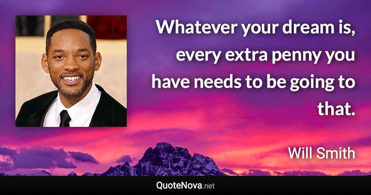 Whatever your dream is, every extra penny you have needs to be going to that. - Will Smith quote