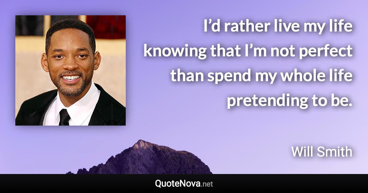 I’d rather live my life knowing that I’m not perfect than spend my whole life pretending to be. - Will Smith quote