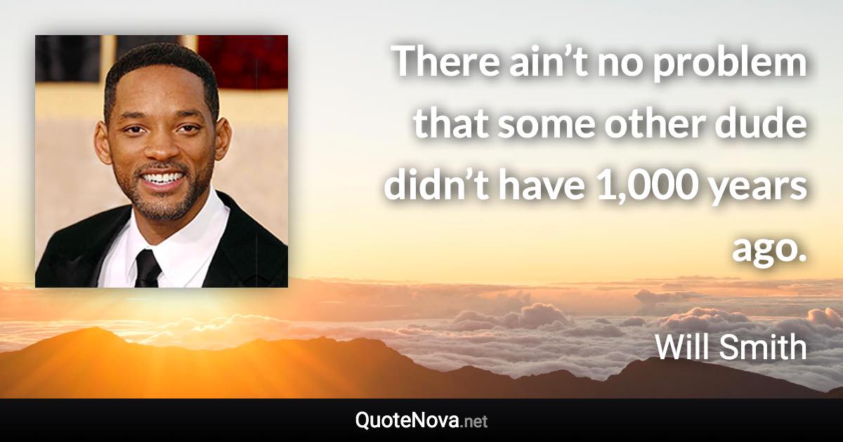 There ain’t no problem that some other dude didn’t have 1,000 years ago. - Will Smith quote