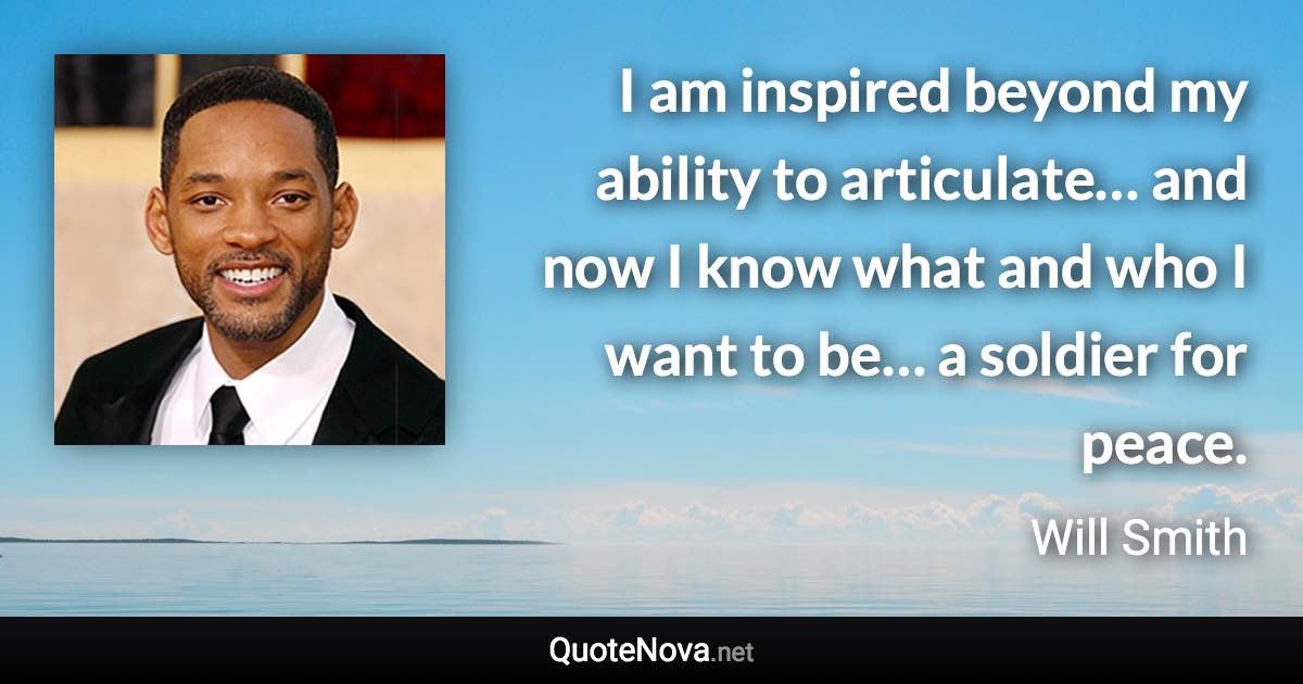 I am inspired beyond my ability to articulate… and now I know what and who I want to be… a soldier for peace. - Will Smith quote