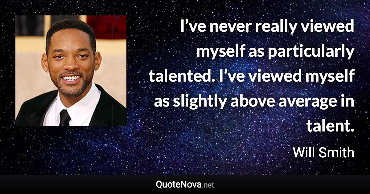 I’ve never really viewed myself as particularly talented. I’ve viewed myself as slightly above average in talent. - Will Smith quote