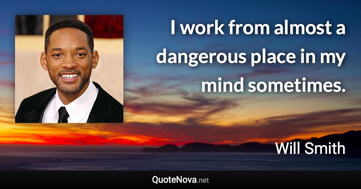 I work from almost a dangerous place in my mind sometimes. - Will Smith quote