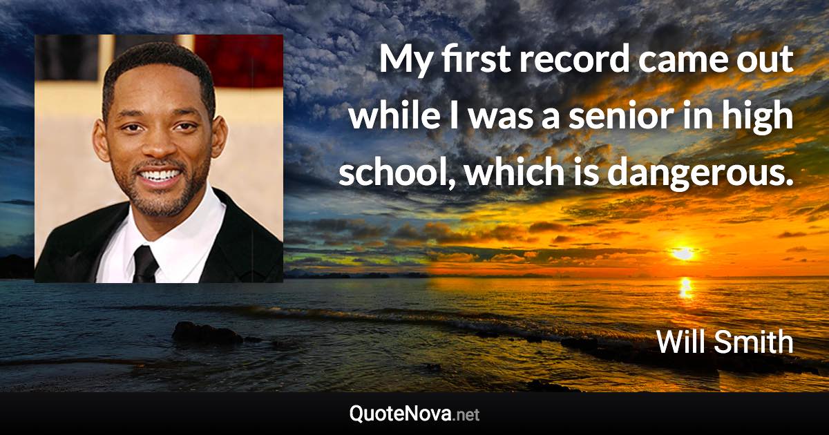 My first record came out while I was a senior in high school, which is dangerous. - Will Smith quote