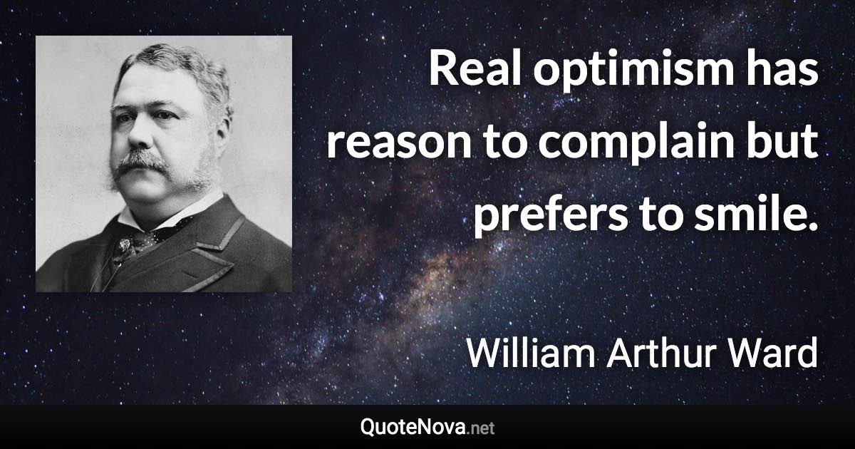 Real optimism has reason to complain but prefers to smile. - William Arthur Ward quote