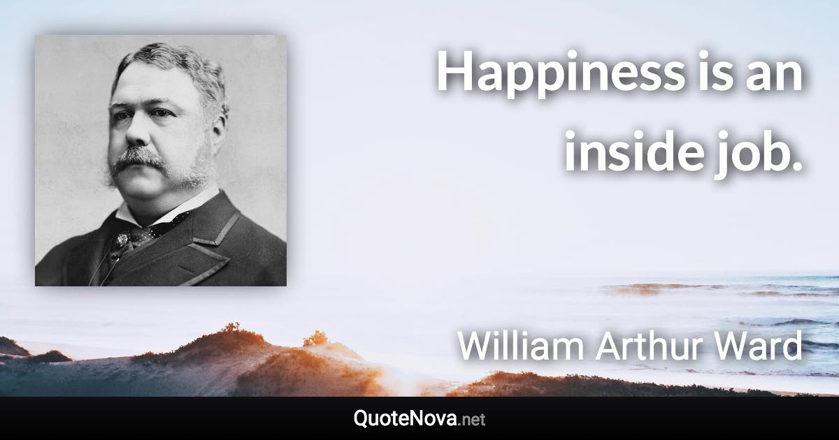 Happiness is an inside job. - William Arthur Ward quote