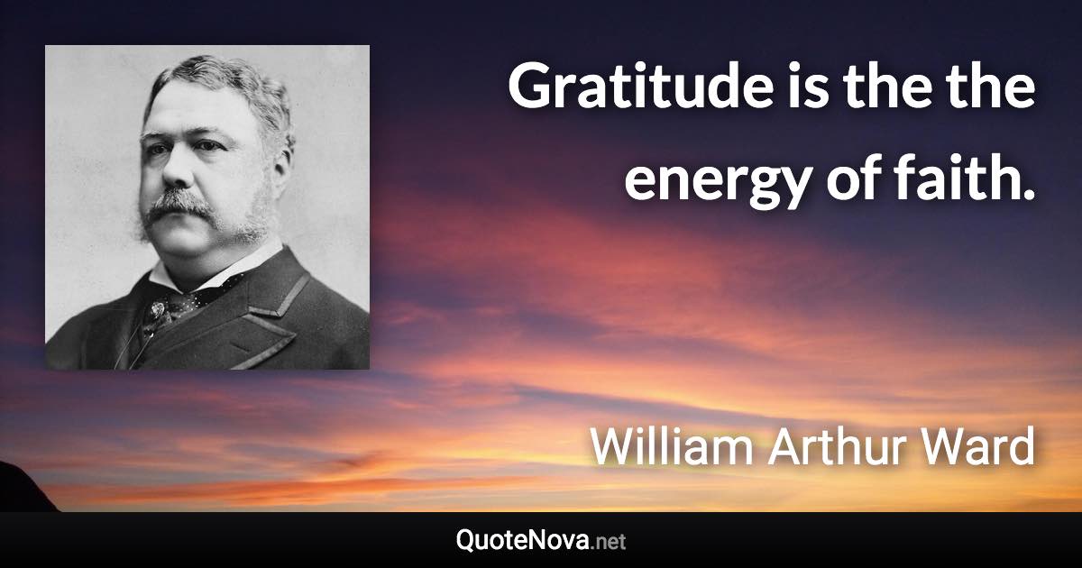 Gratitude is the the energy of faith. - William Arthur Ward quote