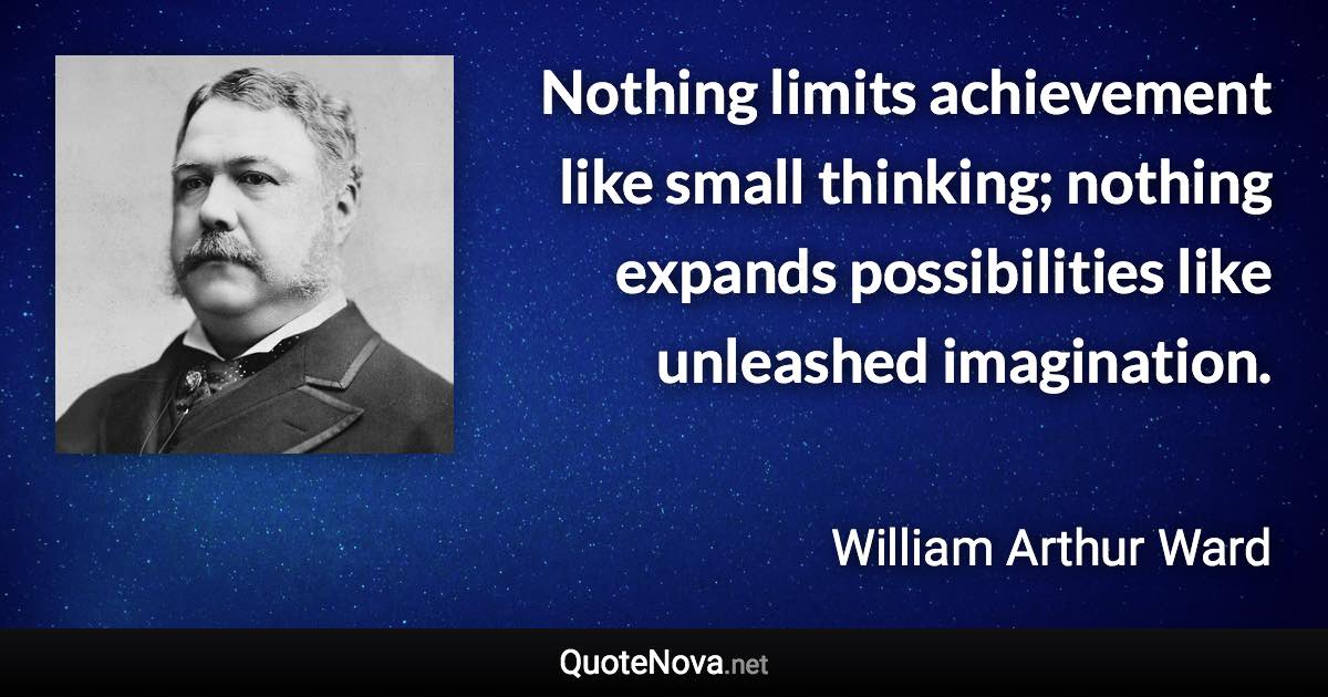 Nothing limits achievement like small thinking; nothing expands possibilities like unleashed imagination. - William Arthur Ward quote