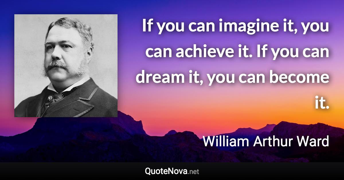If you can imagine it, you can achieve it. If you can dream it, you can become it. - William Arthur Ward quote
