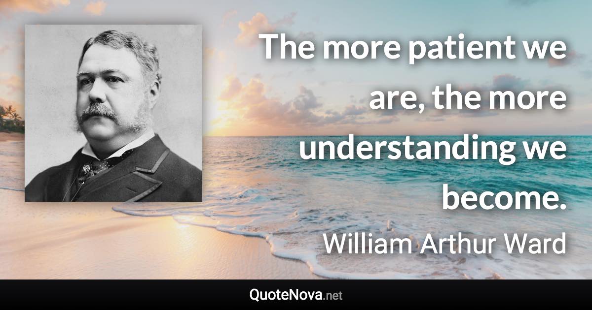 The more patient we are, the more understanding we become. - William Arthur Ward quote