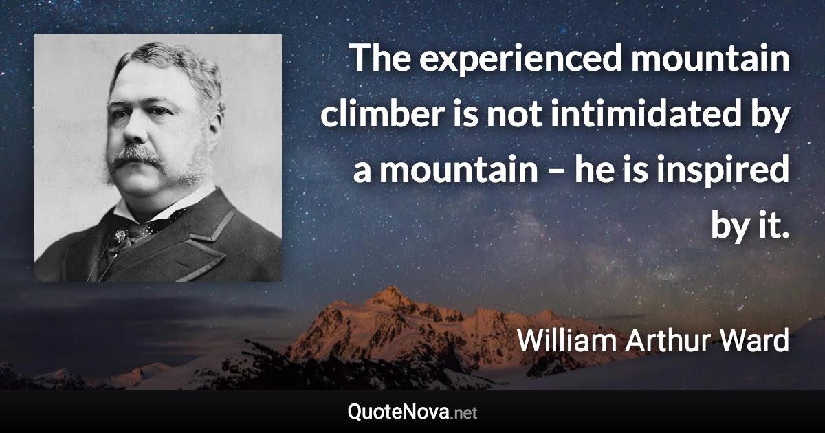 The experienced mountain climber is not intimidated by a mountain – he is inspired by it. - William Arthur Ward quote