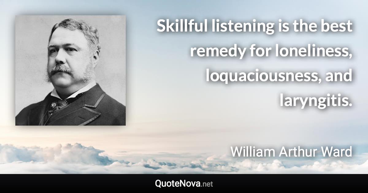 Skillful listening is the best remedy for loneliness, loquaciousness, and laryngitis. - William Arthur Ward quote