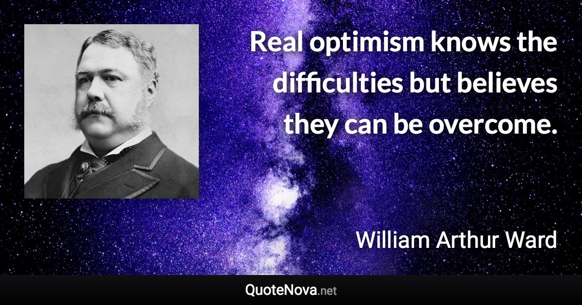 Real optimism knows the difficulties but believes they can be overcome. - William Arthur Ward quote