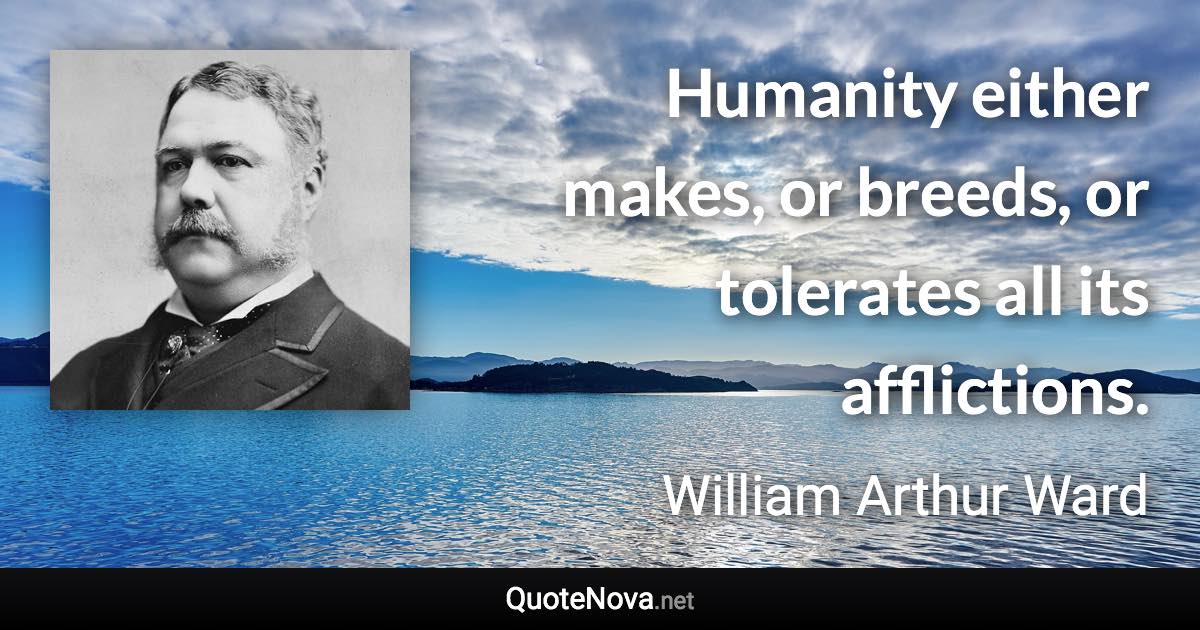 Humanity either makes, or breeds, or tolerates all its afflictions. - William Arthur Ward quote