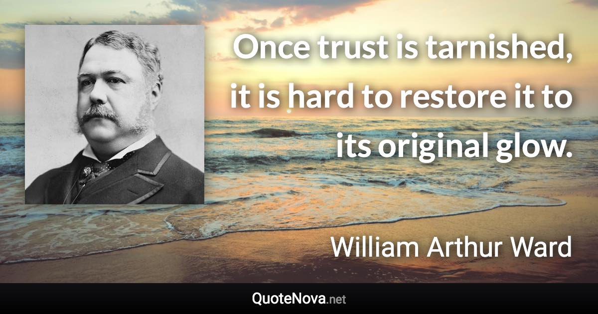 Once trust is tarnished, it is hard to restore it to its original glow. - William Arthur Ward quote