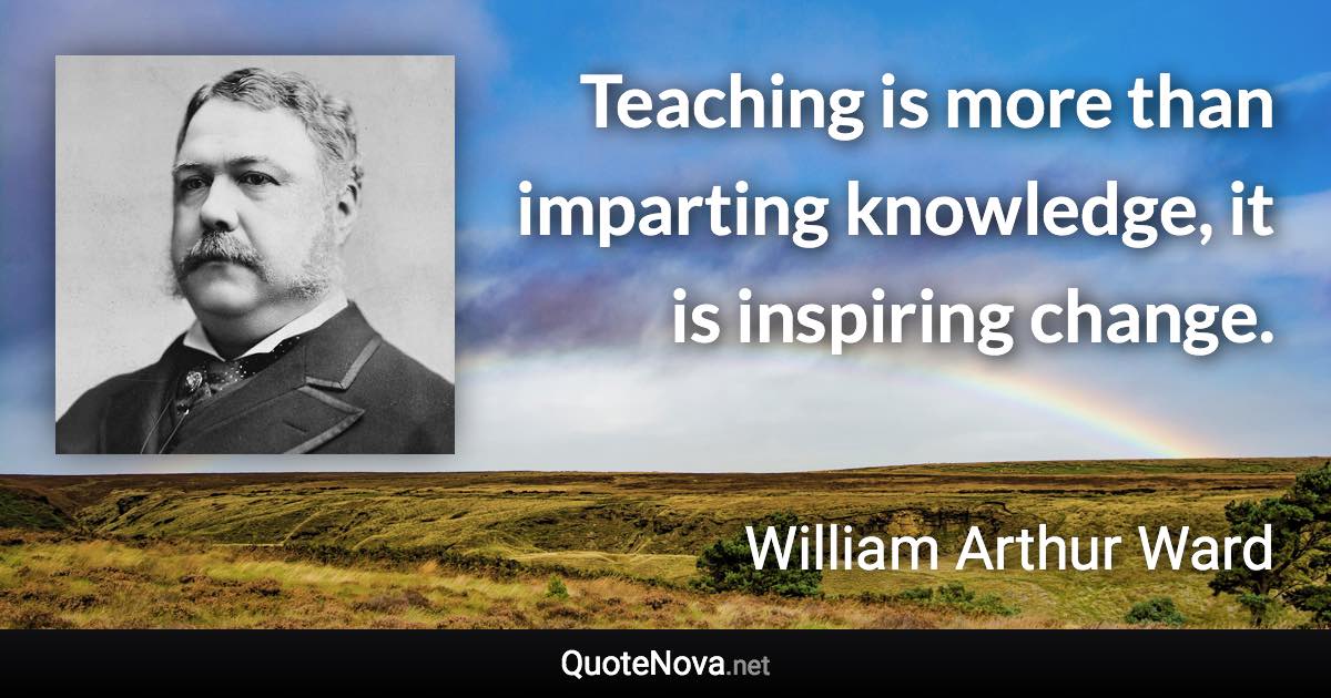 Teaching is more than imparting knowledge, it is inspiring change. - William Arthur Ward quote