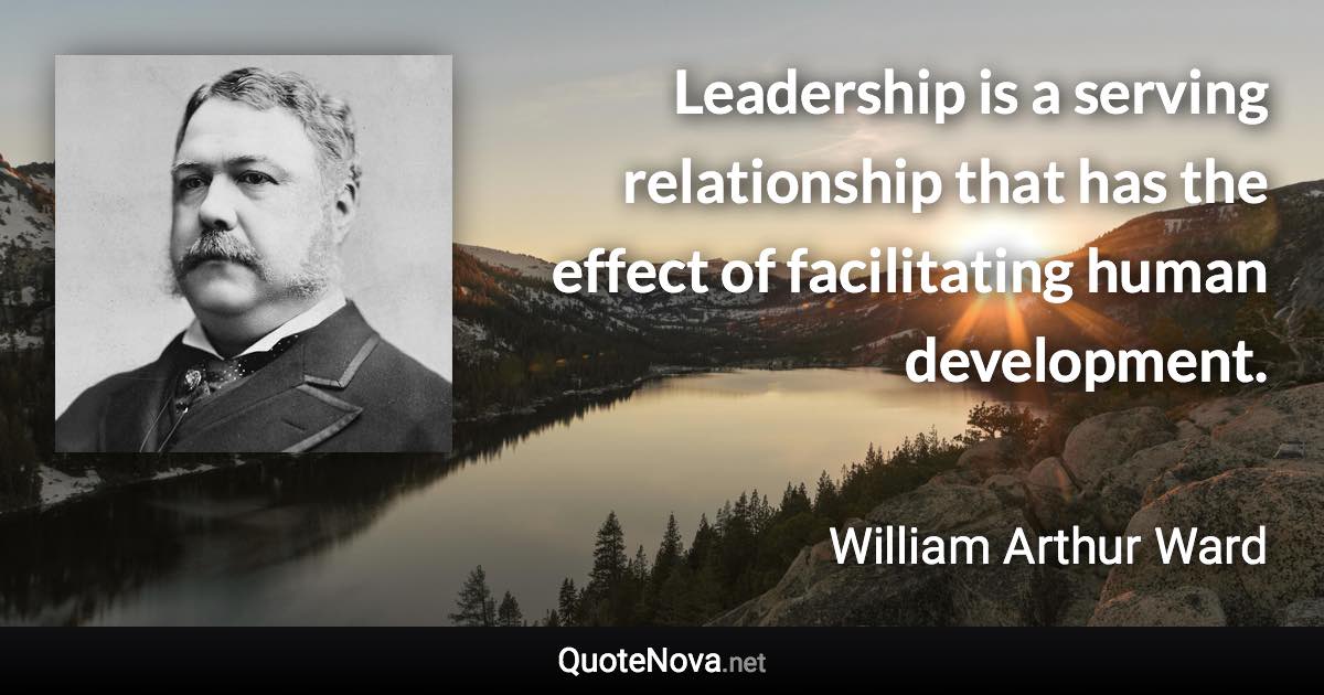 Leadership is a serving relationship that has the effect of facilitating human development. - William Arthur Ward quote