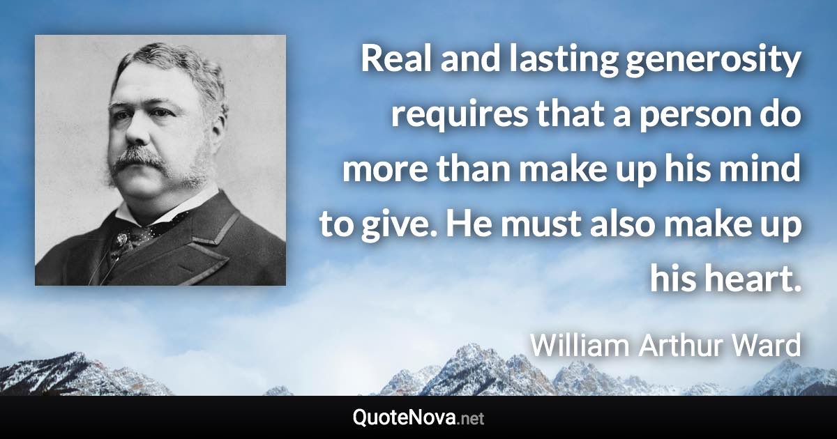 Real and lasting generosity requires that a person do more than make up his mind to give. He must also make up his heart. - William Arthur Ward quote