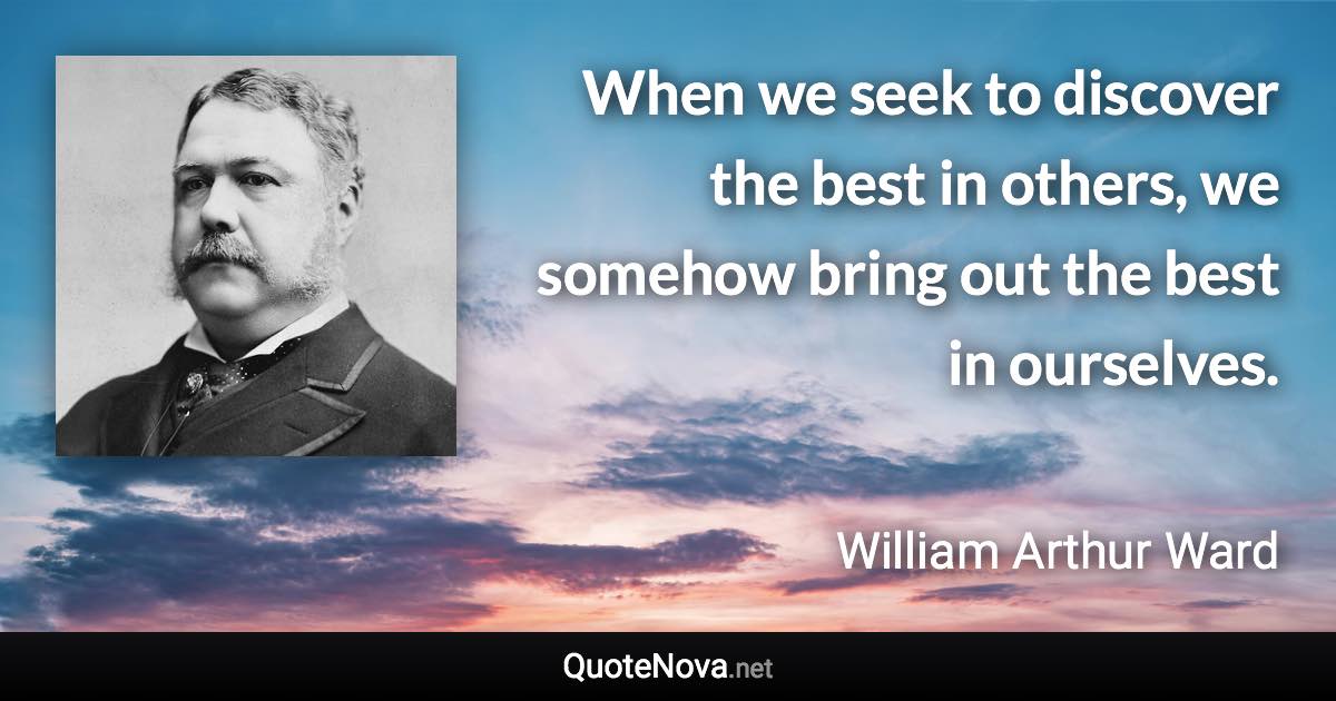 When we seek to discover the best in others, we somehow bring out the best in ourselves. - William Arthur Ward quote