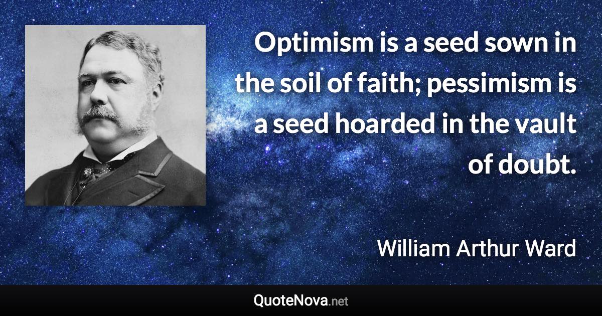 Optimism is a seed sown in the soil of faith; pessimism is a seed hoarded in the vault of doubt. - William Arthur Ward quote