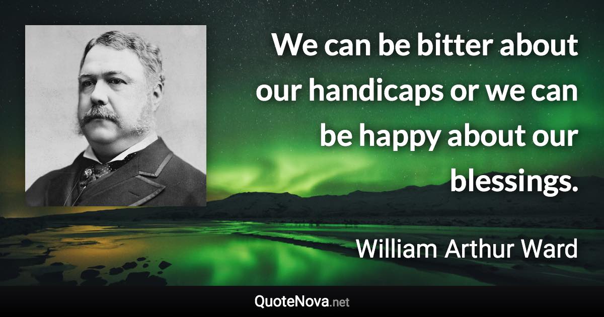 We can be bitter about our handicaps or we can be happy about our blessings. - William Arthur Ward quote