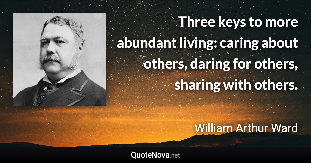 Three keys to more abundant living: caring about others, daring for others, sharing with others. - William Arthur Ward quote